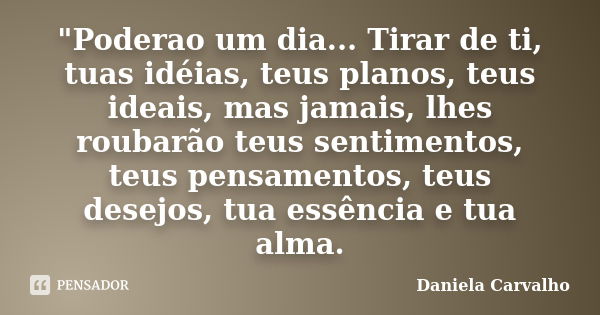 "Poderao um dia... Tirar de ti, tuas idéias, teus planos, teus ideais, mas jamais, lhes roubarão teus sentimentos, teus pensamentos, teus desejos, tua essê... Frase de Daniela Carvalho.