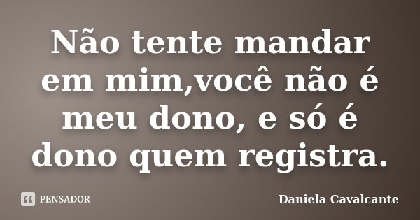 Não tente mandar em mim,você não é meu dono, e só é dono quem registra.... Frase de Daniela Cavalcante.