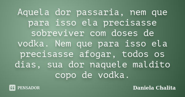 Aquela dor passaria, nem que para isso ela precisasse sobreviver com doses de vodka. Nem que para isso ela precisasse afogar, todos os dias, sua dor naquele mal... Frase de Daniela Chalita.