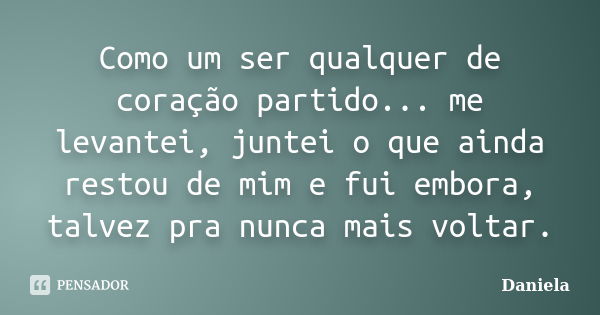 Como um ser qualquer de coração partido... me levantei, juntei o que ainda restou de mim e fui embora, talvez pra nunca mais voltar.... Frase de Daniela.