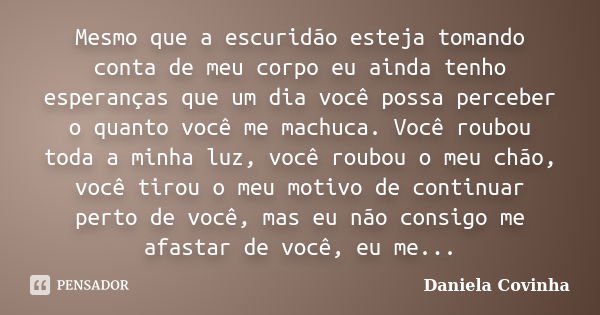 Mesmo que a escuridão esteja tomando conta de meu corpo eu ainda tenho esperanças que um dia você possa perceber o quanto você me machuca. Você roubou toda a mi... Frase de Daniela Covinha.