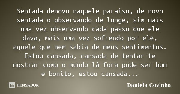 Sentada denovo naquele paraiso, de novo sentada o observando de longe, sim mais uma vez observando cada passo que ele dava, mais uma vez sofrendo por ele, aquel... Frase de Daniela Covinha.