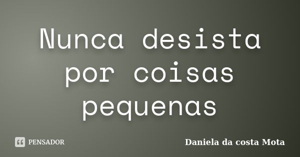 Nunca desista por coisas pequenas... Frase de Daniela da Costa Mota.