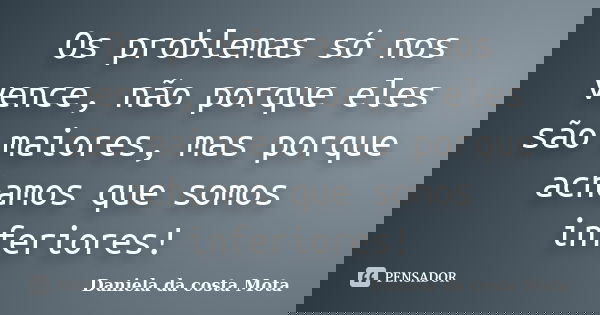 Os problemas só nos vence, não porque eles são maiores, mas porque achamos que somos inferiores!... Frase de Daniela da costa Mota.