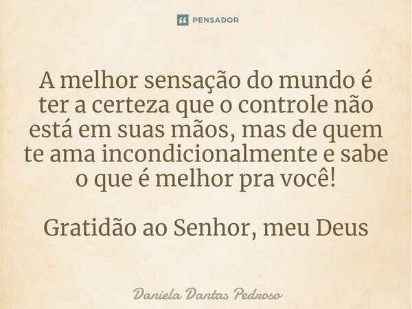 A melhor sensação do mundo é ter a certeza que o controle não está em suas mãos, mas de quem te ama incondicionalmente e sabe o que é melhor pra você! Gratidão ... Frase de Daniela Dantas Pedroso.