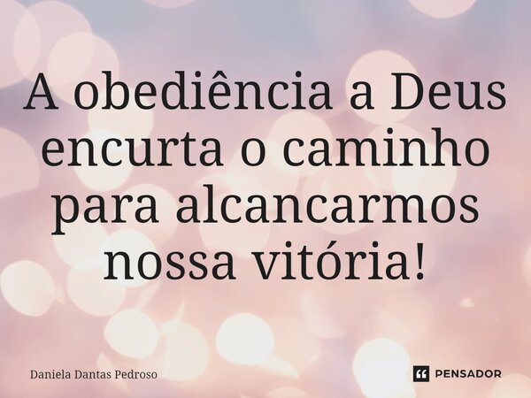 A obediência a Deus encurta o caminho para alcancarmos nossa vitória!... Frase de Daniela Dantas Pedroso.