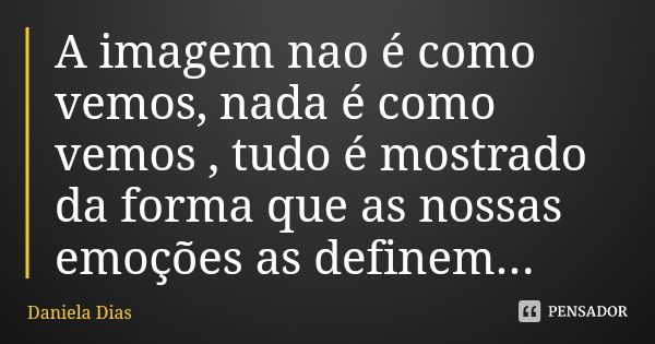 A imagem nao é como vemos, nada é como vemos , tudo é mostrado da forma que as nossas emoções as definem...... Frase de Daniela Dias.