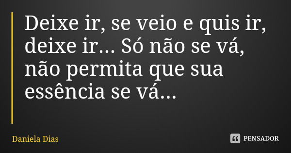 Deixe ir, se veio e quis ir, deixe ir... Só não se vá, não permita que sua essência se vá...... Frase de Daniela Dias.