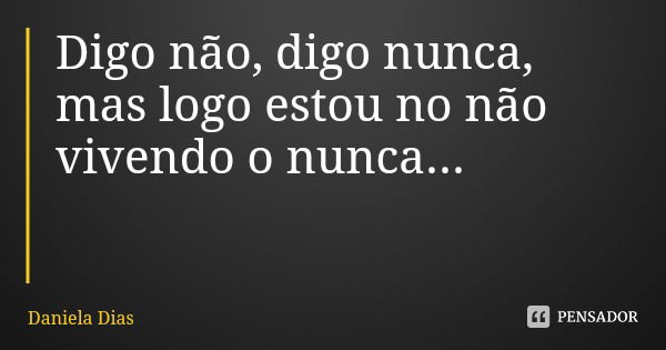 Digo não, digo nunca, mas logo estou no não vivendo o nunca...... Frase de Daniela Dias.