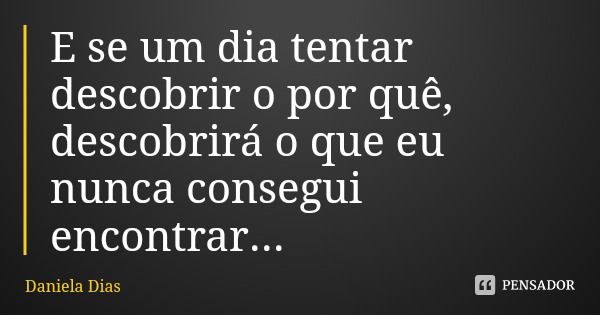 E se um dia tentar descobrir o por quê, descobrirá o que eu nunca consegui encontrar...... Frase de Daniela Dias.