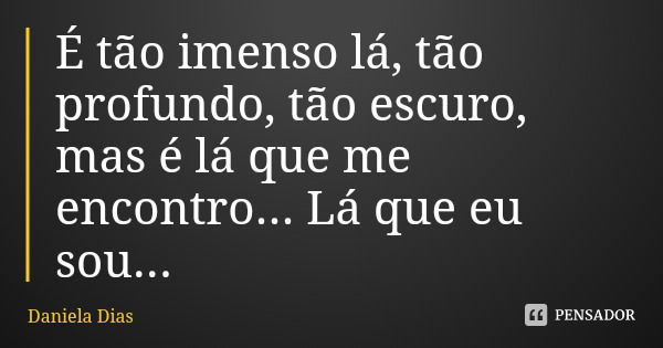 É tão imenso lá, tão profundo, tão escuro, mas é lá que me encontro... Lá que eu sou...... Frase de Daniela Dias.