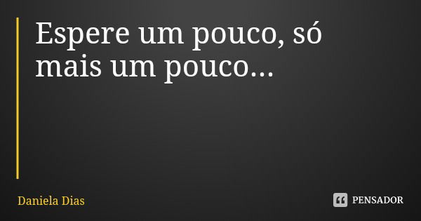 Espere um pouco, só mais um pouco...... Frase de Daniela Dias.