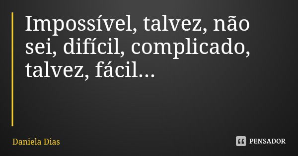 Impossível, talvez, não sei, difícil, complicado, talvez, fácil...... Frase de Daniela Dias.