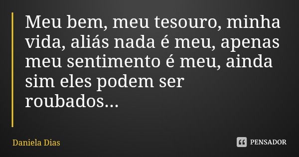 Meu bem, meu tesouro, minha vida, aliás nada é meu, apenas meu sentimento é meu, ainda sim eles podem ser roubados...... Frase de Daniela Dias.