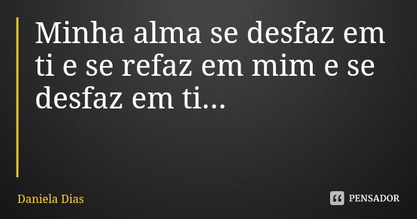 Minha alma se desfaz em ti e se refaz em mim e se desfaz em ti...... Frase de Daniela Dias.
