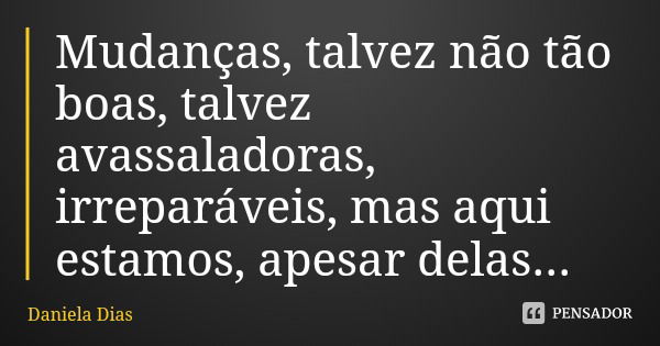 Mudanças, talvez não tão boas, talvez avassaladoras, irreparáveis, mas aqui estamos, apesar delas...... Frase de Daniela Dias.