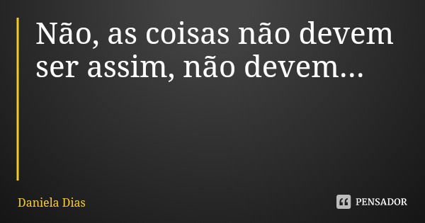 Não, as coisas não devem ser assim, não devem...... Frase de Daniela Dias.