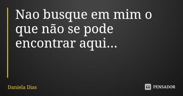 Nao busque em mim o que não se pode encontrar aqui...... Frase de Daniela Dias.