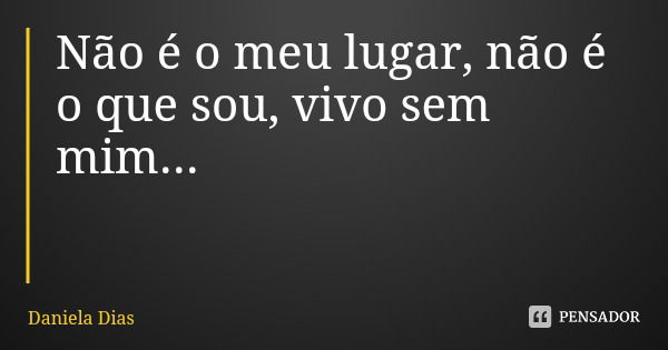 Não é o meu lugar, não é o que sou, vivo sem mim...... Frase de Daniela Dias.