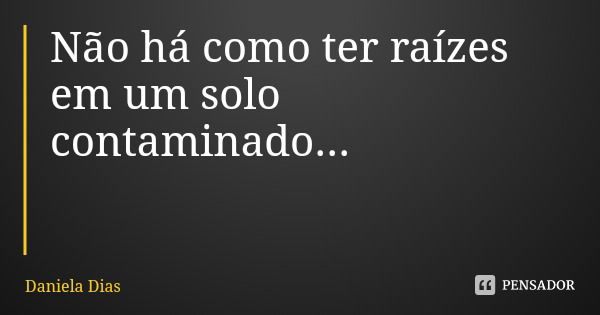 Não há como ter raízes em um solo contaminado...... Frase de Daniela Dias.