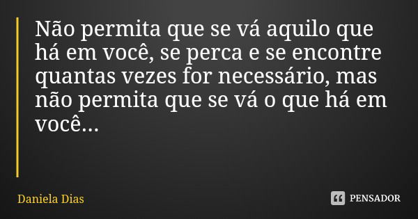 Não permita que se vá aquilo que há em você, se perca e se encontre quantas vezes for necessário, mas não permita que se vá o que há em você...... Frase de Daniela Dias.