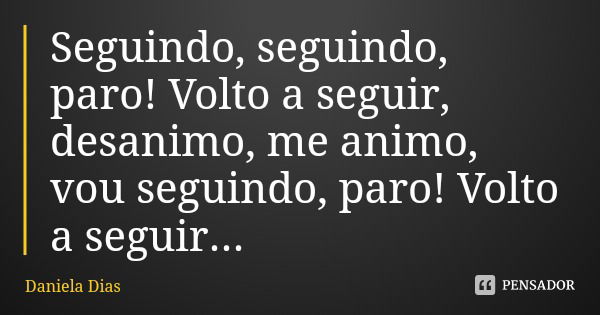 Seguindo, seguindo, paro! Volto a seguir, desanimo, me animo, vou seguindo, paro! Volto a seguir...... Frase de Daniela Dias.