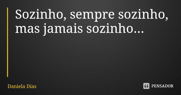 Sozinho, sempre sozinho, mas jamais sozinho...... Frase de Daniela Dias.