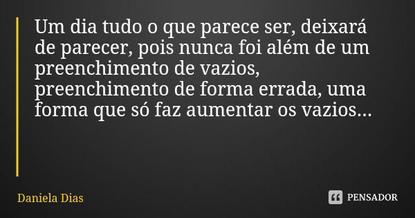 Um dia tudo o que parece ser, deixará de parecer, pois nunca foi além de um preenchimento de vazios, preenchimento de forma errada, uma forma que só faz aumenta... Frase de Daniela Dias.