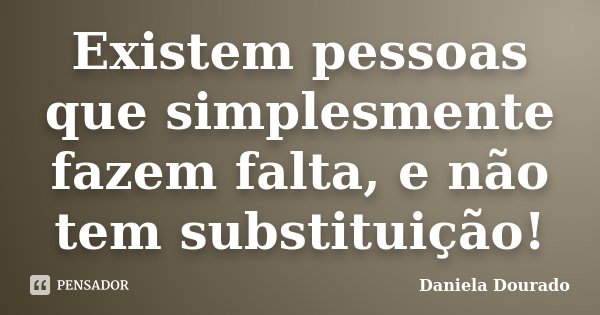 Existem pessoas que simplesmente fazem falta, e não tem substituição!... Frase de Daniela Dourado.