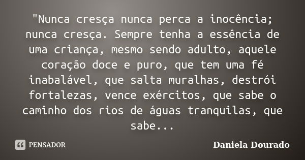 "Nunca cresça nunca perca a inocência; nunca cresça. Sempre tenha a essência de uma criança, mesmo sendo adulto, aquele coração doce e puro, que tem uma fé... Frase de Daniela Dourado.