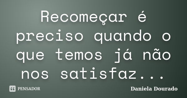 Recomeçar é preciso quando o que temos já não nos satisfaz...... Frase de Daniela Dourado.