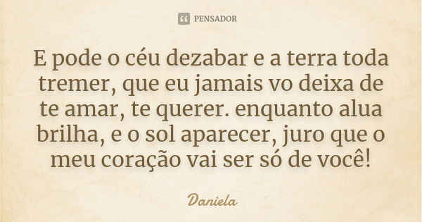 E pode o céu dezabar e a terra toda tremer, que eu jamais vo deixa de te amar, te querer. enquanto alua brilha, e o sol aparecer, juro que o meu coração vai ser... Frase de Daniela.