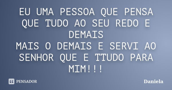 EU UMA PESSOA QUE PENSA QUE TUDO AO SEU REDO E DEMAIS MAIS O DEMAIS E SERVI AO SENHOR QUE E TTUDO PARA MIM!!!... Frase de Daniela.