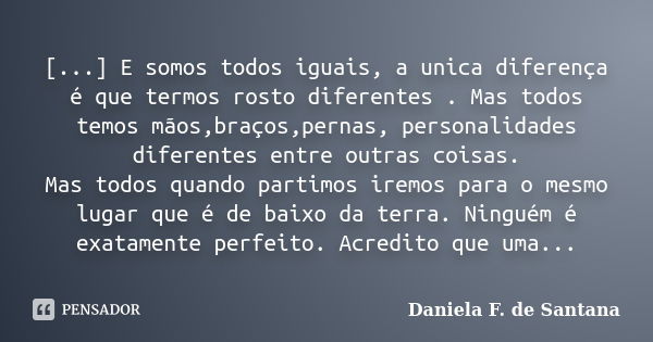 [...] E somos todos iguais, a unica diferença é que termos rosto diferentes . Mas todos temos mãos,braços,pernas, personalidades diferentes entre outras coisas.... Frase de Daniela F. de Santana.