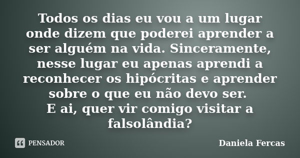 Todos os dias eu vou a um lugar onde dizem que poderei aprender a ser alguém na vida. Sinceramente, nesse lugar eu apenas aprendi a reconhecer os hipócritas e a... Frase de Daniela Fercas.