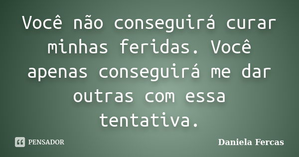 Você não conseguirá curar minhas feridas. Você apenas conseguirá me dar outras com essa tentativa.... Frase de Daniela Fercas.