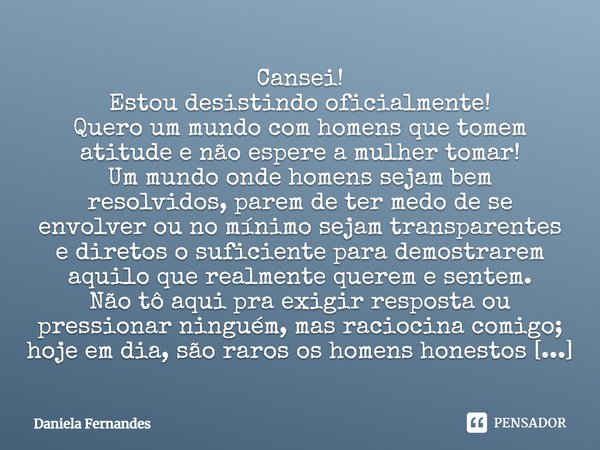 Cansei! Estou desistindo oficialmente! Quero um mundo com homens que tomem atitude e não espere a mulher tomar! Um mundo onde homens sejam bem resolvidos, parem... Frase de Daniela Fernandes.