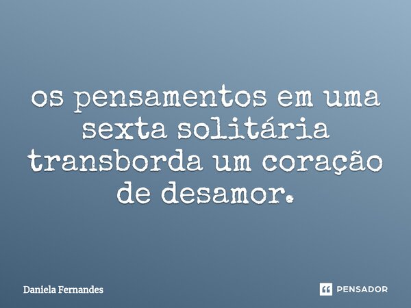 ⁠os pensamentos em uma sexta solitária transborda um coração de desamor.... Frase de Daniela Fernandes.