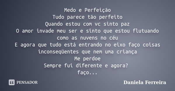 Medo e Perfeição Tudo parece tão perfeito Quando estou com vc sinto paz O amor invade meu ser e sinto que estou flutuando como as nuvens no céu E agora que tudo... Frase de Daniela Ferreira.