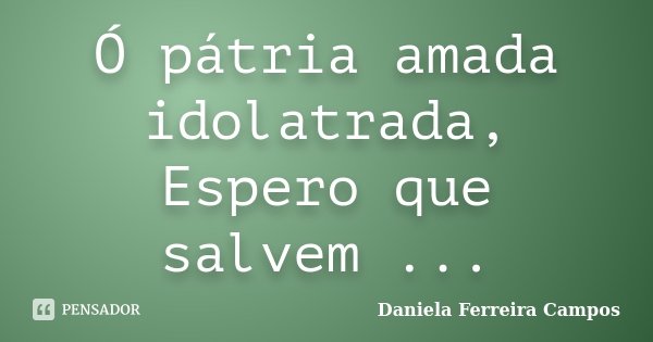 Ó pátria amada idolatrada, Espero que salvem ...... Frase de Daniela Ferreira Campos.