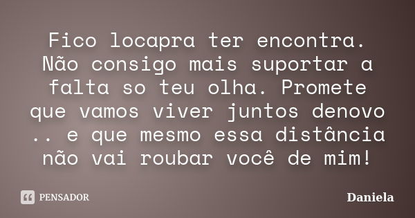 Fico locapra ter encontra. Não consigo mais suportar a falta so teu olha. Promete que vamos viver juntos denovo .. e que mesmo essa distância não vai roubar voc... Frase de Daniela.