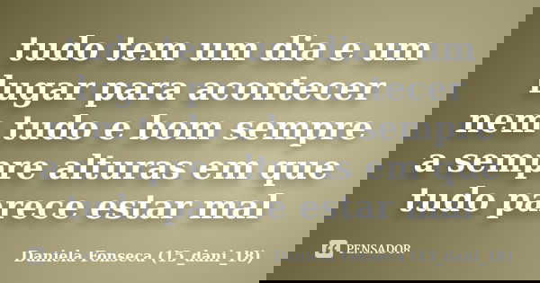 tudo tem um dia e um lugar para acontecer nem tudo e bom sempre a sempre alturas em que tudo parece estar mal... Frase de Daniela Fonseca (15_dani_18).