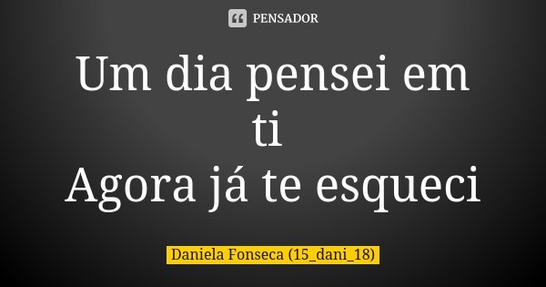 Um dia pensei em ti Agora já te esqueci... Frase de Daniela Fonseca (15_dani_18).