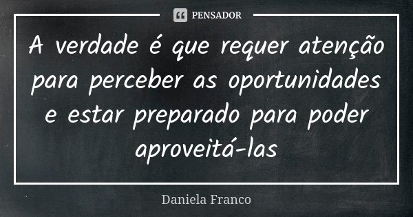A verdade é que requer atenção para perceber as oportunidades e estar preparado para poder aproveitá-las... Frase de Daniela Franco.
