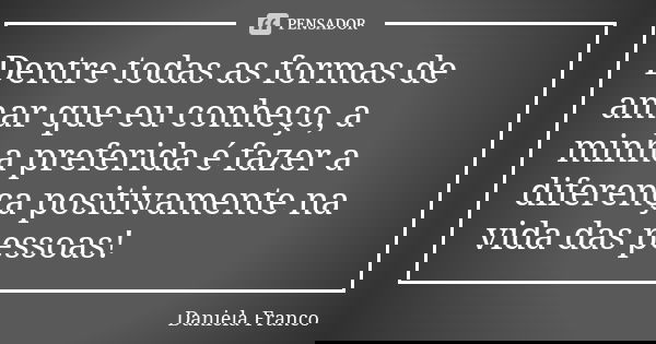 Dentre todas as formas de amar que eu conheço, a minha preferida é fazer a diferença positivamente na vida das pessoas!... Frase de Daniela Franco.