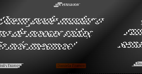 Quem pode mudar o rumo de nossas vidas, senão nós mesmos!... Frase de Daniela Franco.
