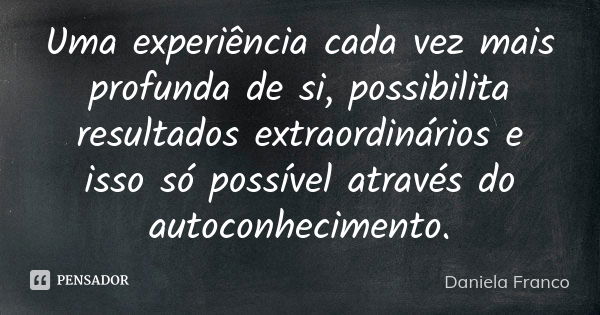 Uma experiência cada vez mais profunda de si, possibilita resultados extraordinários e isso só possível através do autoconhecimento.... Frase de Daniela Franco.