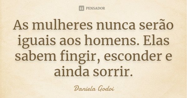 As mulheres nunca serão iguais aos homens. Elas sabem fingir, esconder e ainda sorrir.... Frase de Daniela Godoi.