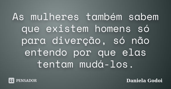 As mulheres também sabem que existem homens só para diverção, só não entendo por que elas tentam mudá-los.... Frase de Daniela Godoi.