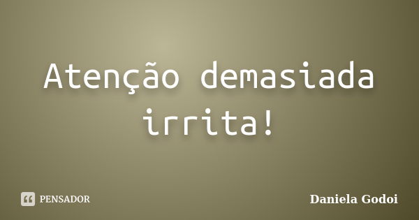 Atenção demasiada irrita!... Frase de Daniela Godoi.